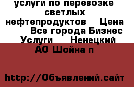 услуги по перевозке светлых нефтепродуктов  › Цена ­ 30 - Все города Бизнес » Услуги   . Ненецкий АО,Шойна п.